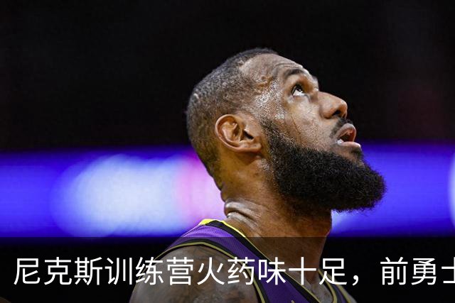 尼克斯训练营火药味十足，前勇士榜眼有望逆袭留队？