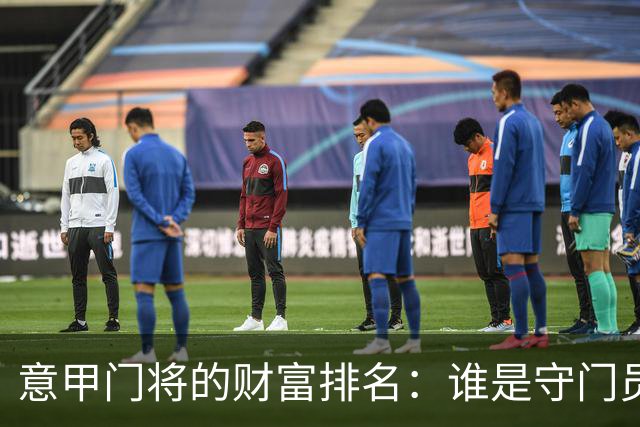 意甲门将的财富排名：谁是守门员界的“亿万富翁”？